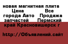 новая магнитная плита › Цена ­ 10 000 - Все города Авто » Продажа запчастей   . Пермский край,Красновишерск г.